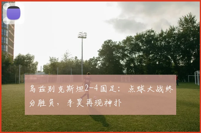 乌兹别克斯坦2-4国足：点球大战终分胜负，李昊再现神扑