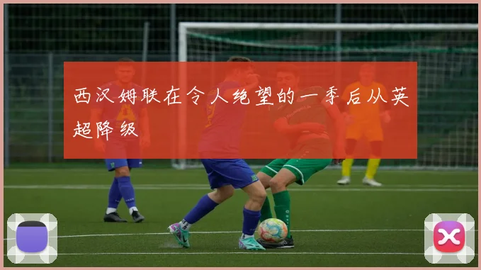 西汉姆联在令人绝望的一季后从英超降级