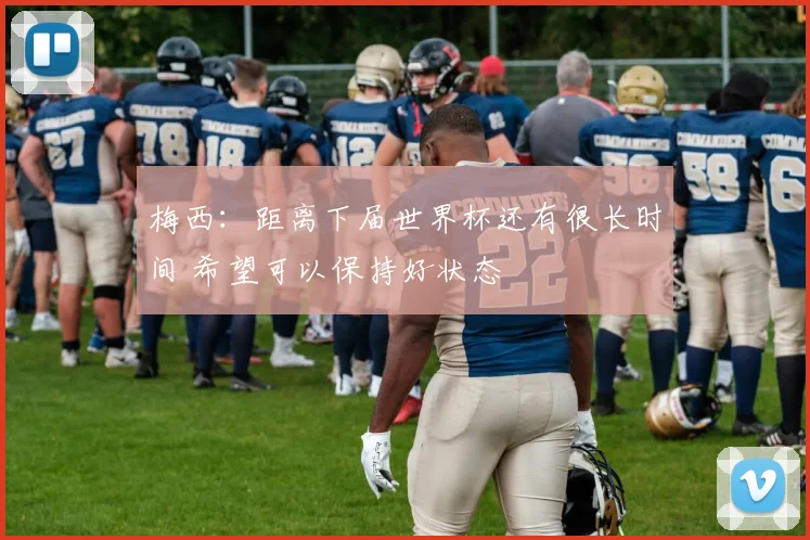梅西：距离下届世界杯还有很长时间 希望可以保持好状态